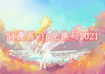 51漫画vip兑换码免费领取2022最新版-51漫画vip兑换码2022可重复使用