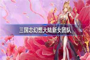 三国志幻想大陆新女团队玩法攻略介绍
