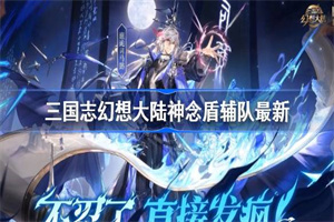 三国志幻想大陆神念盾辅队阵容搭配攻略